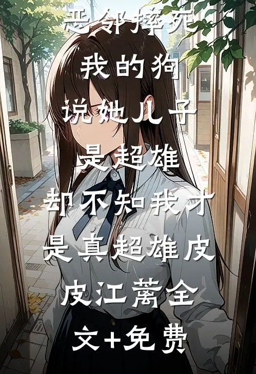 恶邻摔死我的狗，说她儿子是超雄，却不知我才是真超雄皮皮江蓠全文+免费