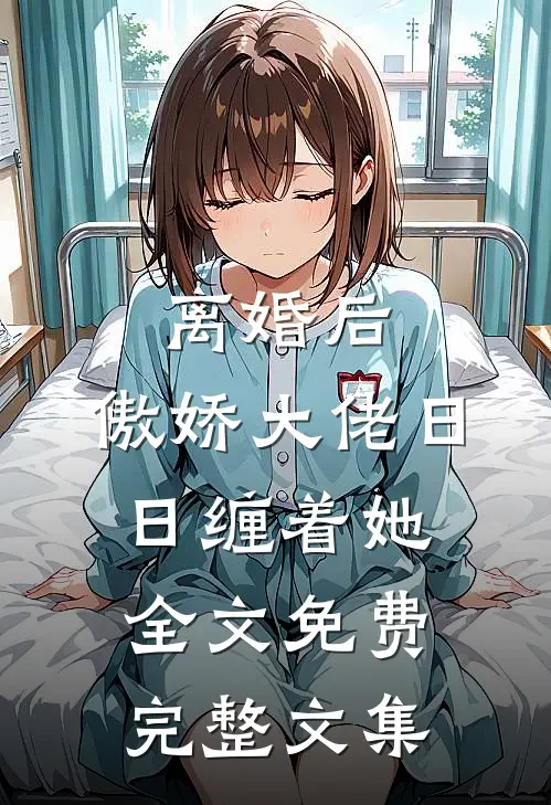 离婚后,傲娇大佬日日缠着她全文免费完整文集