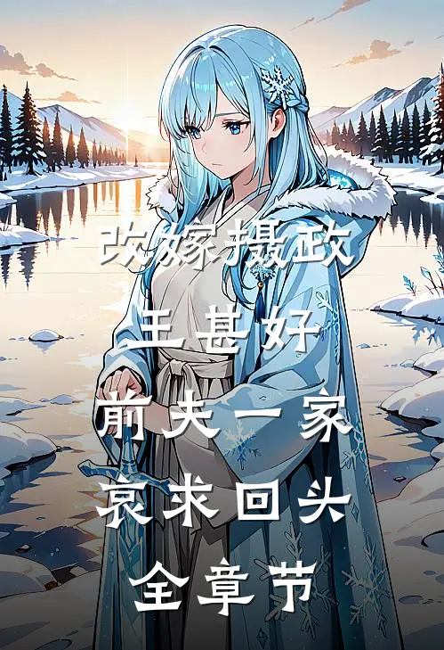 改嫁摄政王甚好，前夫一家哀求回头全章节
