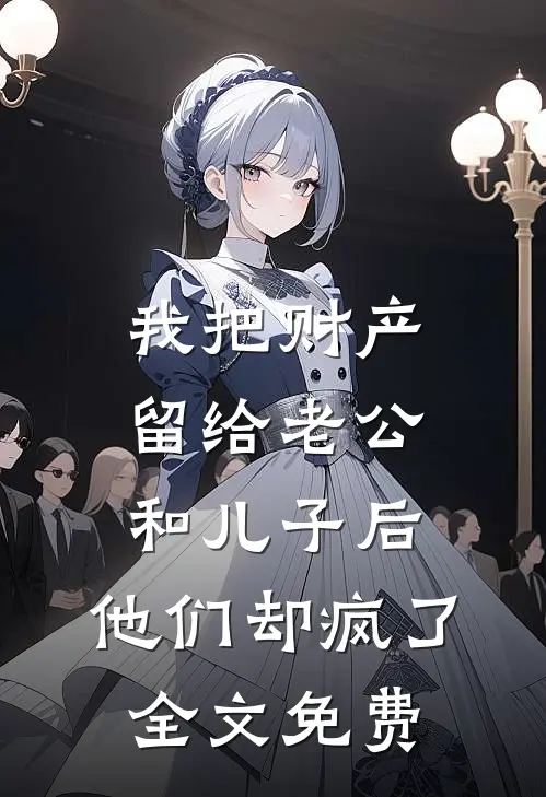 我把财产留给老公和儿子后，他们却疯了全文免费