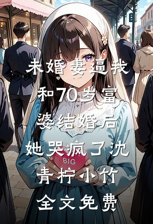 未婚妻逼我和70岁富婆结婚后，她哭疯了沈青柠小竹全文免费