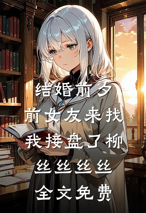 结婚前夕，前女友来找我接盘了柳丝丝丝丝全文免费