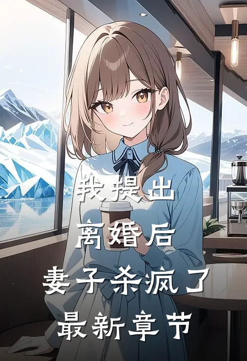 我提出离婚后，妻子杀疯了最新章节