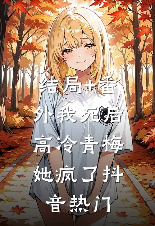 结局+番外我死后，高冷青梅她疯了抖音热门