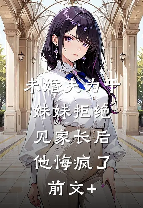 未婚夫为干妹妹拒绝见家长后，他悔疯了前文+