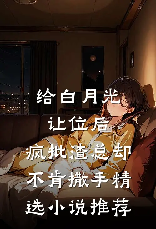 给白月光让位后，疯批渣总却不肯撒手精选小说推荐
