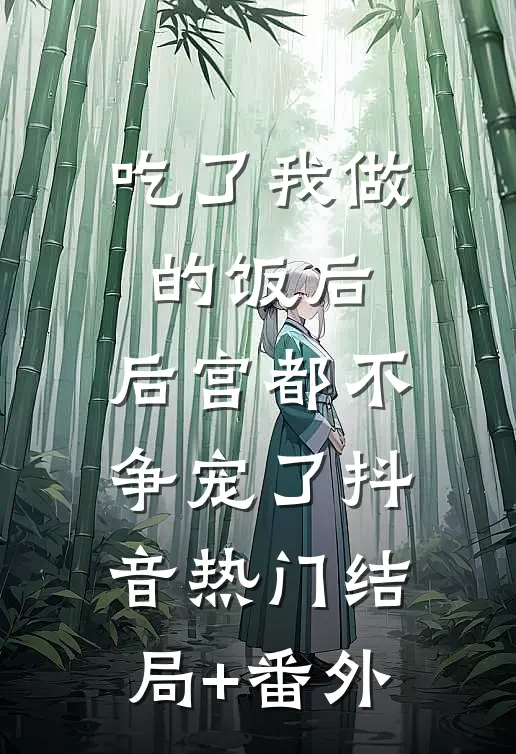 吃了我做的饭后，后宫都不争宠了抖音热门结局+番外