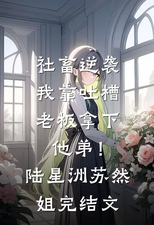 社畜逆袭：我靠吐槽老板拿下他弟！陆星洲苏然姐完结文