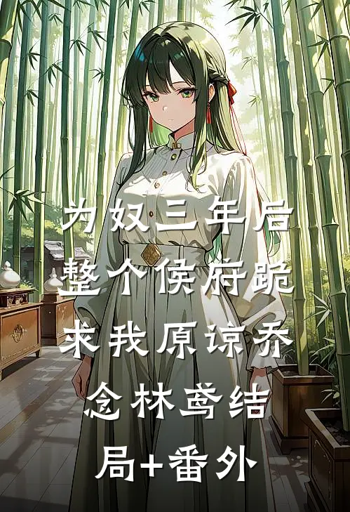 为奴三年后，整个侯府跪求我原谅乔念林鸢结局+番外