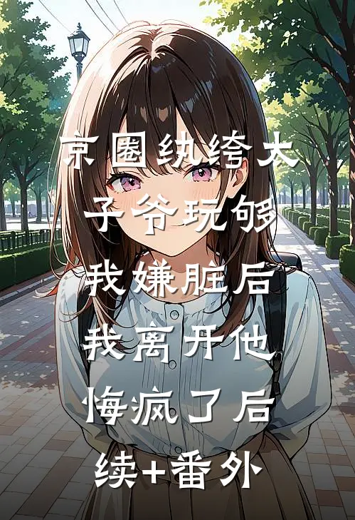 京圈纨绔太子爷玩够我嫌脏后，我离开他悔疯了后续+番外