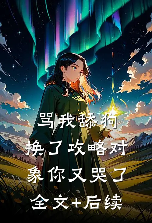 骂我舔狗，换了攻略对象你又哭了全文+后续