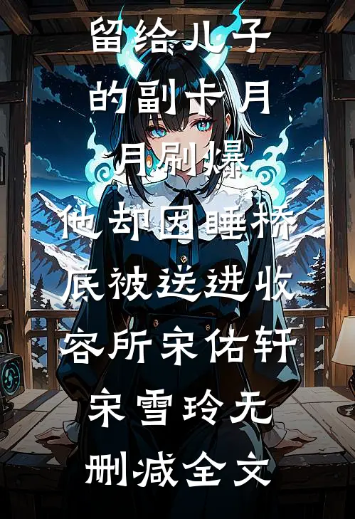 留给儿子的副卡月月刷爆，他却因睡桥底被送进收容所宋佑轩宋雪玲无删减全文