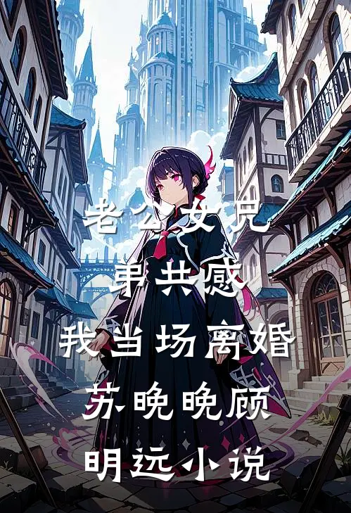 老公女兄弟共感，我当场离婚苏晚晚顾明远小说