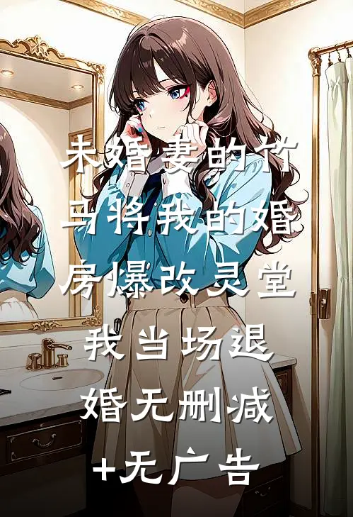 未婚妻的竹马将我的婚房爆改灵堂，我当场退婚无删减+无广告