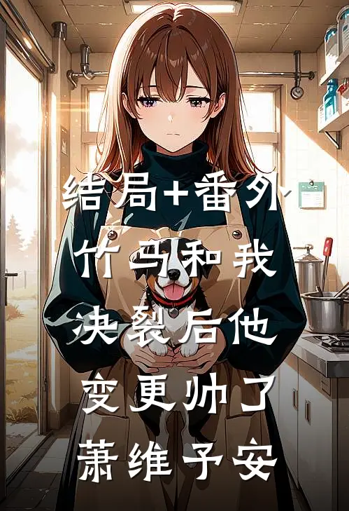 结局+番外竹马和我决裂后他变更帅了萧维予安