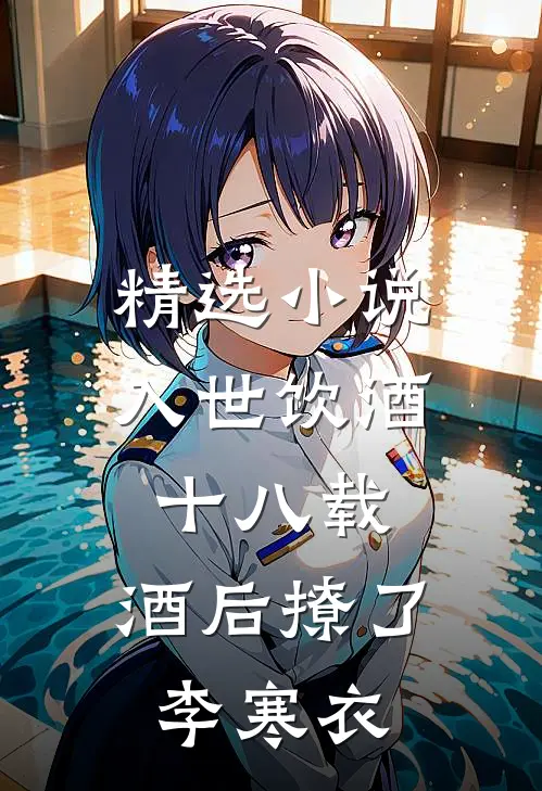 精选小说入世饮酒十八载，酒后撩了李寒衣