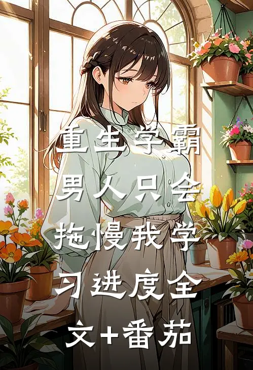 重生学霸：男人只会拖慢我学习进度全文+番茄