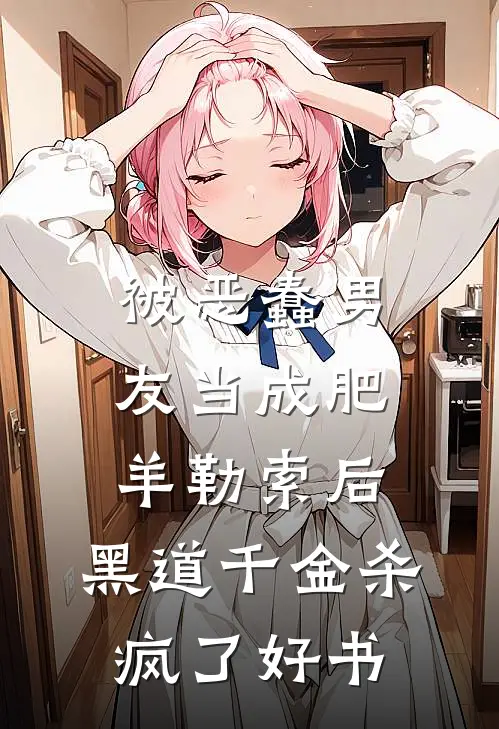 被恶蠢男友当成肥羊勒索后，黑道千金杀疯了好书