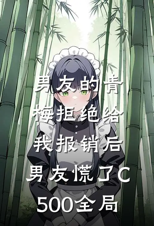 男友的青梅拒绝给我报销后，男友慌了C500全局