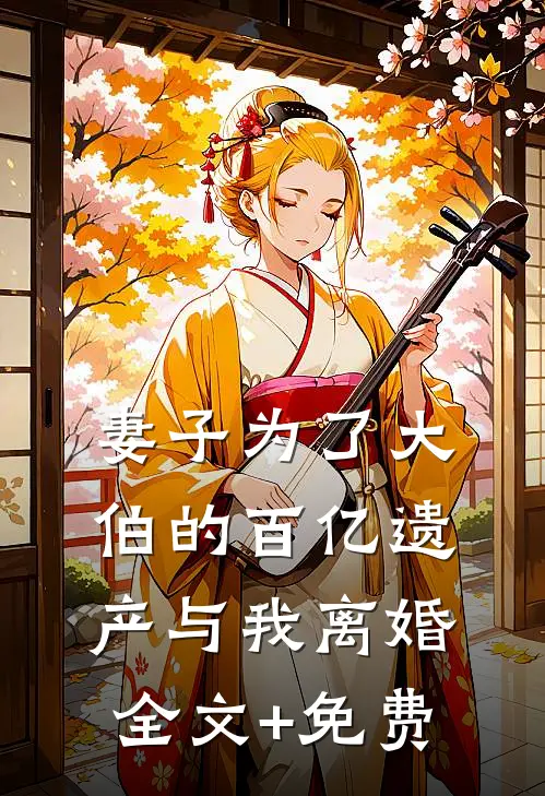 妻子为了大伯的百亿遗产与我离婚全文+免费