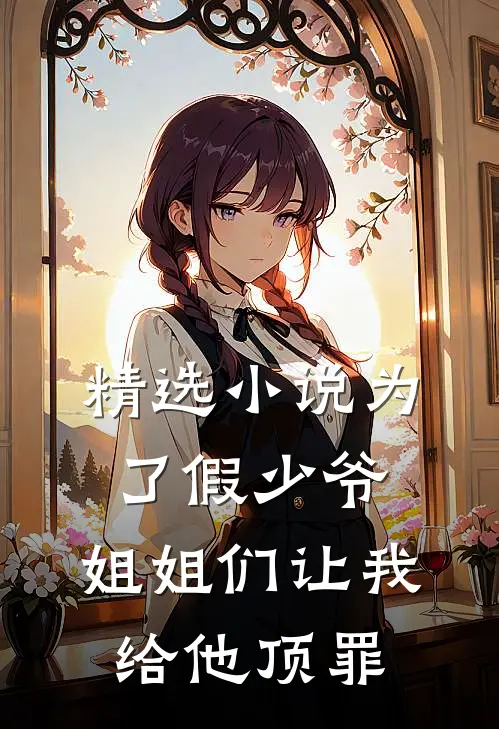 精选小说为了假少爷，姐姐们让我给他顶罪