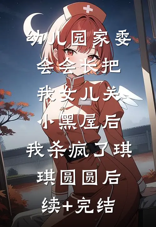 幼儿园家委会会长把我女儿关小黑屋后，我杀疯了琪琪圆圆后续+完结