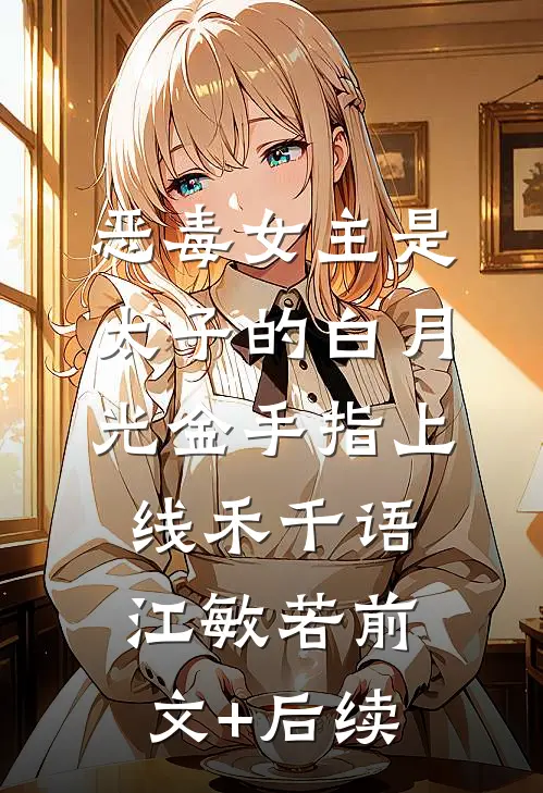 恶毒女主是太子的白月光-金手指上线禾千语江敏若前文+后续