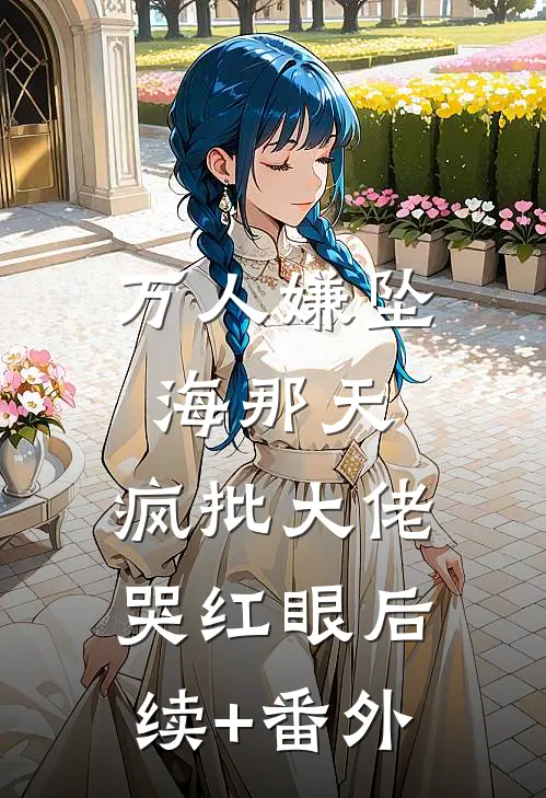 万人嫌坠海那天，疯批大佬哭红眼后续+番外