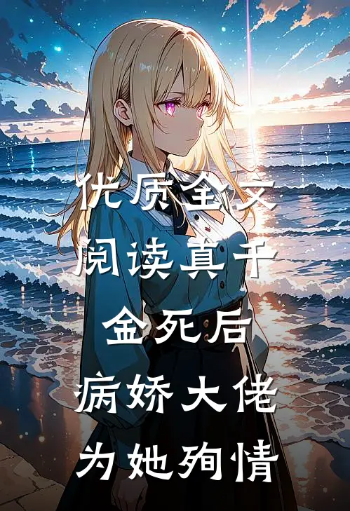 优质全文阅读真千金死后，病娇大佬为她殉情