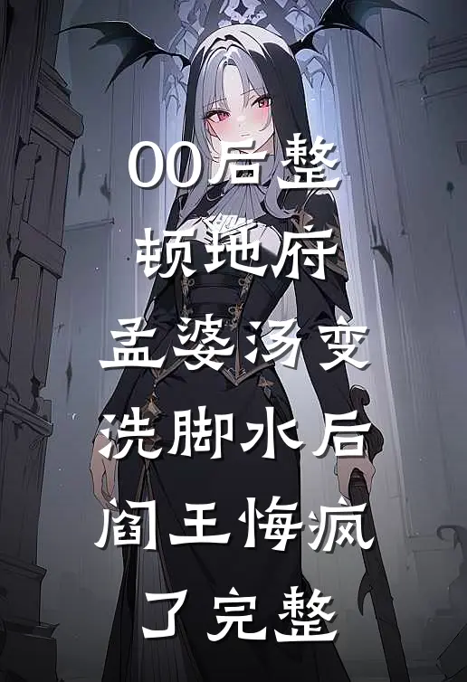 00后整顿地府，孟婆汤变洗脚水后，阎王悔疯了完整