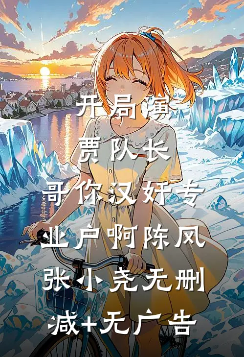 开局演贾队长，哥你汉奸专业户啊陈风张小尧无删减+无广告