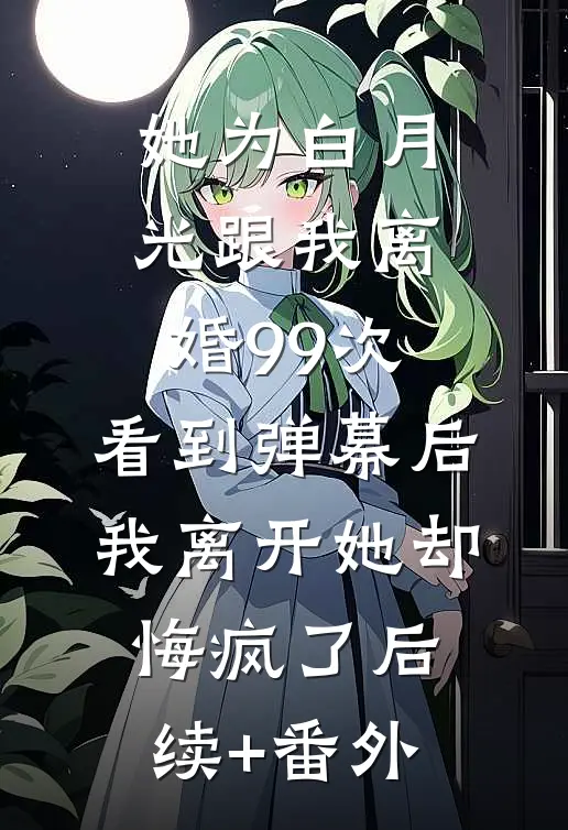 她为白月光跟我离婚99次，看到弹幕后我离开她却悔疯了后续+番外