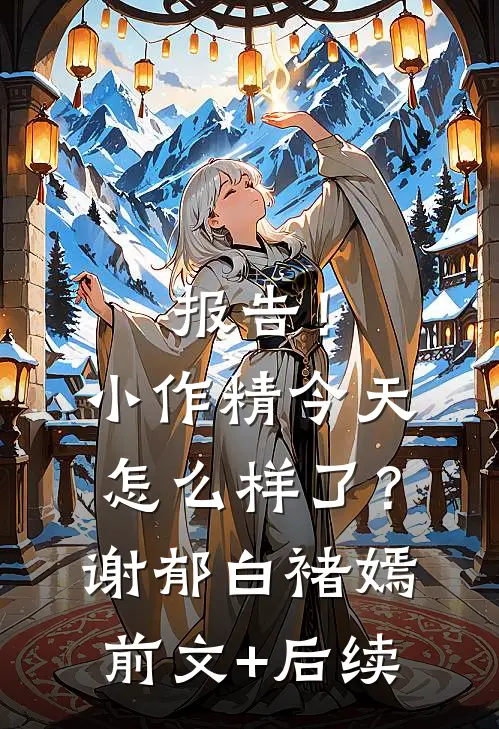 报告！小作精今天怎么样了？谢郁白褚嫣前文+后续