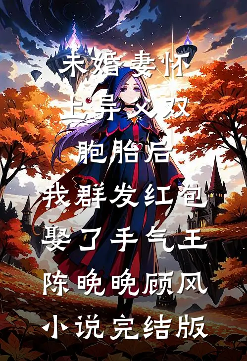 未婚妻怀上异父双胞胎后，我群发红包娶了手气王陈晚晚顾风小说完结版