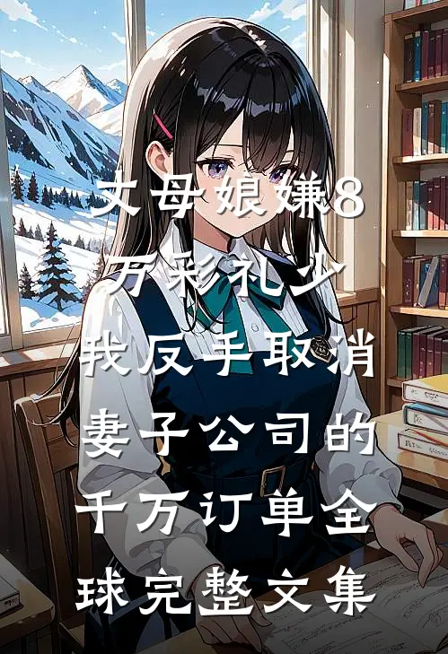 丈母娘嫌8万彩礼少，我反手取消妻子公司的千万订单全球完整文集