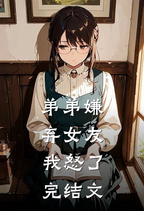 弟弟嫌弃女友，我怒了完结文