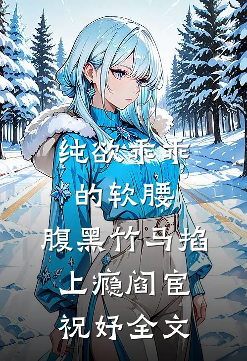 纯欲乖乖的软腰，腹黑竹马掐上瘾阎宦祝妤全文