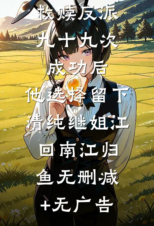 救赎反派九十九次成功后，他选择留下清纯继姐江回南江归鱼无删减+无广告