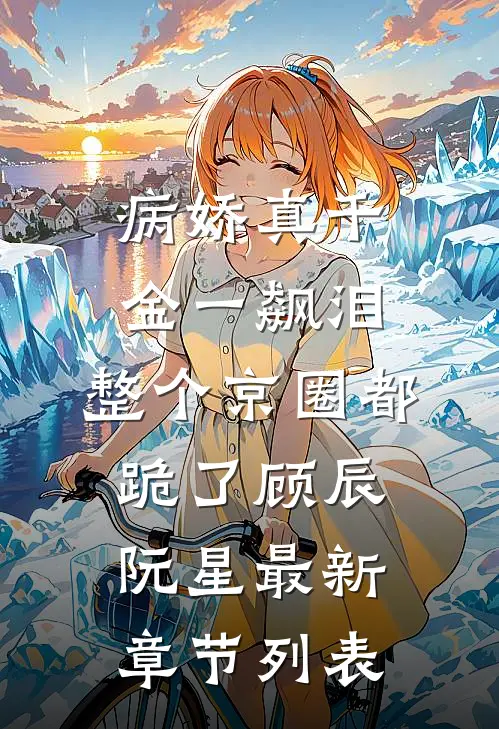 病娇真千金一飙泪，整个京圈都跪了顾辰阮星最新章节列表