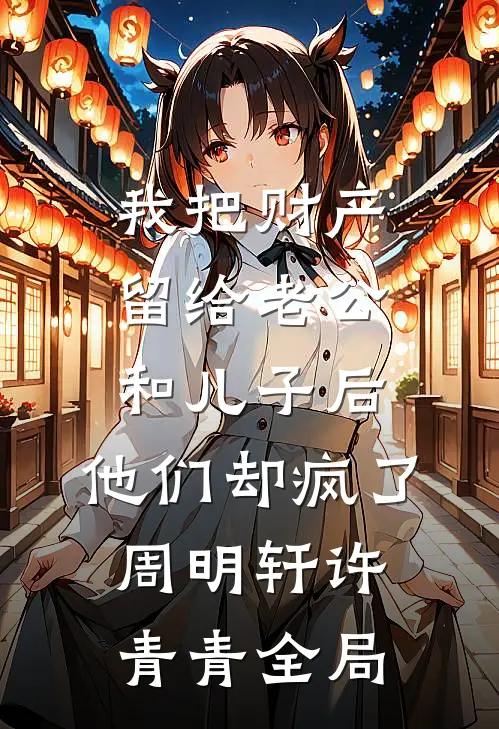 我把财产留给老公和儿子后，他们却疯了周明轩许青青全局