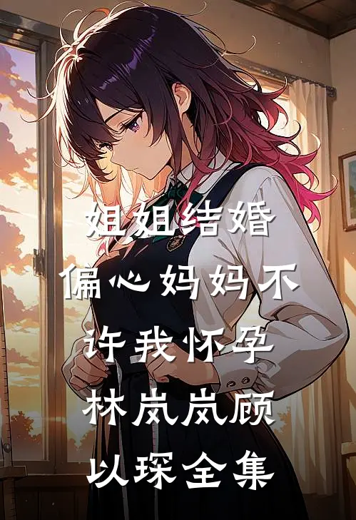 姐姐结婚，偏心妈妈不许我怀孕林岚岚顾以琛全集