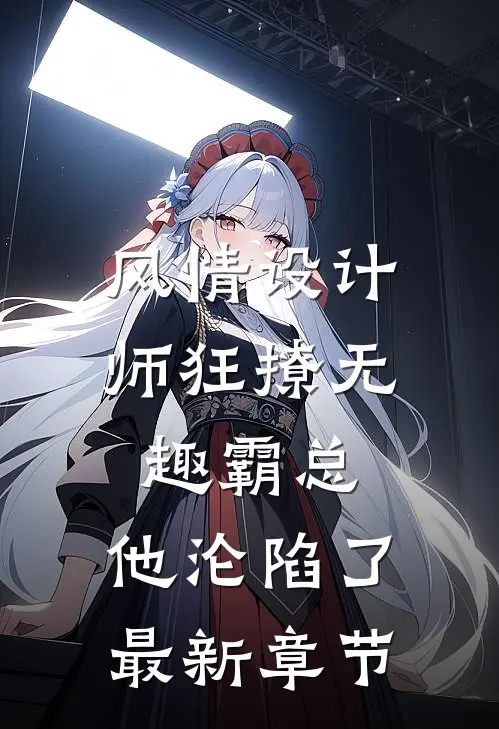 风情设计师狂撩无趣霸总，他沦陷了最新章节