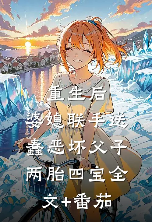 重生后，婆媳联手送蠢恶坏父子两胎四宝全文+番茄