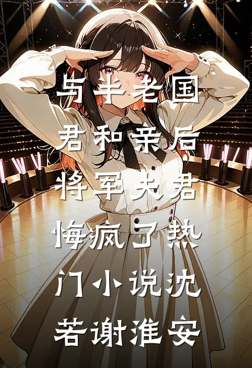 与半老国君和亲后，将军夫君悔疯了热门小说沈若谢淮安