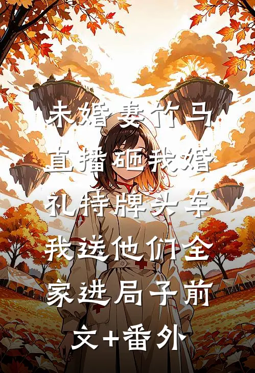 未婚妻竹马直播砸我婚礼特牌头车，我送他们全家进局子前文+番外