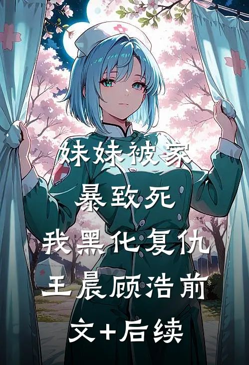 妹妹被家暴致死，我黑化复仇王晨顾浩前文+后续