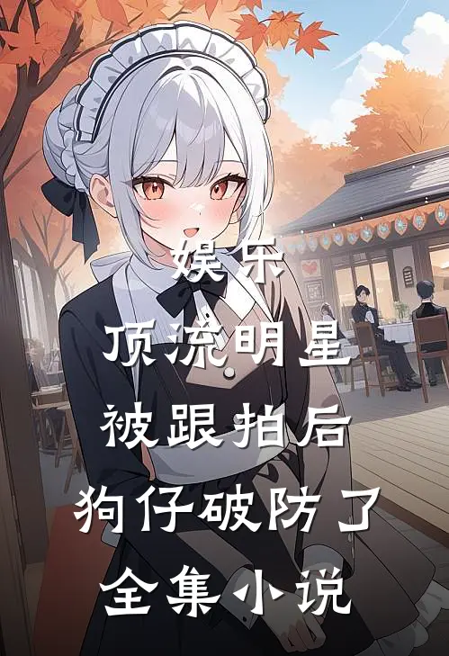 娱乐：顶流明星被跟拍后，狗仔破防了全集小说