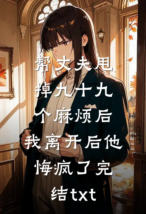 帮丈夫甩掉九十九个麻烦后，我离开后他悔疯了完结txt