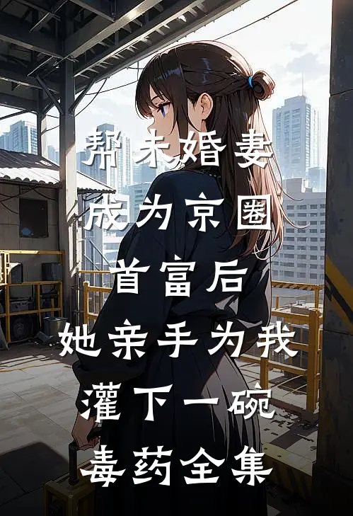 帮未婚妻成为京圈首富后，她亲手为我灌下一碗毒药全集