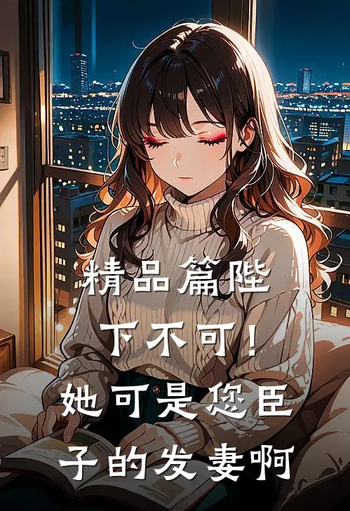 精品篇陛下不可！她可是您臣子的发妻啊